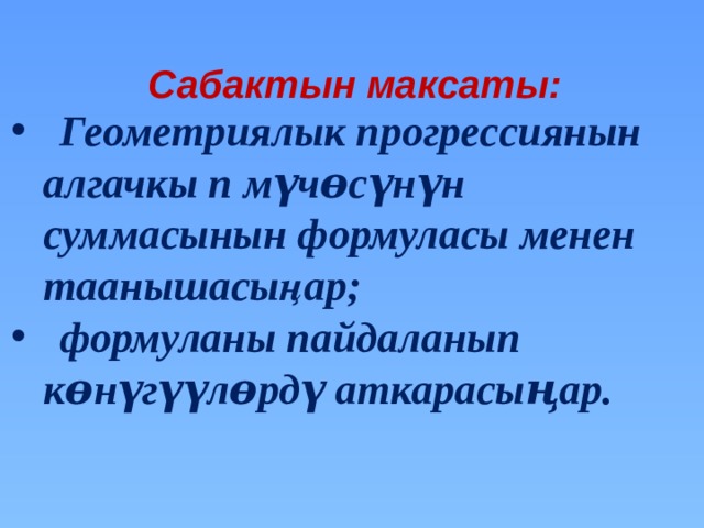 Сабактын максаты:  Геометриялык прогрессиянын  алгачкы п мүчɵсүнүн  суммасынын формуласы менен  таанышасыңар;  формуланы пайдаланып  кɵнүгүүлɵрдү аткарасыңар.   