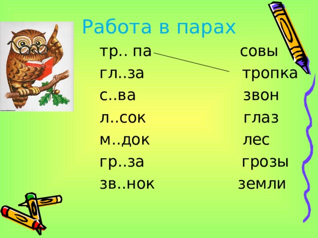 Работа в парах тр.. па совы гл..за тропка с..ва звон л..сок глаз м..док лес гр..за грозы зв..нок земли 