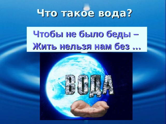 Что такое вода? Чтобы не было беды – Жить нельзя нам без … 