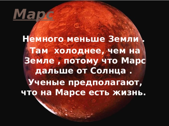 Марс Немного меньше Земли . Там холоднее, чем на Земле , потому что Марс дальше от Солнца . Ученые предполагают, что на Марсе есть жизнь. 