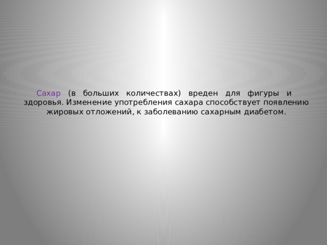 Сахар (в больших количествах) вреден для фигуры и здоровья. Изменение употребления сахара способствует появлению жировых отложений, к заболеванию сахарным диабетом. 