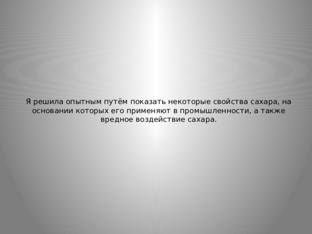 Я решила опытным путём показать некоторые свойства сахара, на основании которых его применяют в промышленности, а также вредное воздействие сахара.   