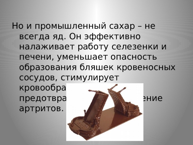 Но и промышленный сахар – не всегда яд. Он эффективно налаживает работу селезенки и печени, уменьшает опасность образования бляшек кровеносных сосудов, стимулирует кровообращение в мозге, предотвращает возникновение артритов. 