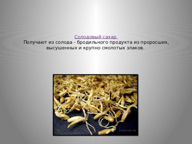 Солодовый сахар  Получают из солода - бродильного продукта из проросших, высушенных и крупно смолотых злаков.   