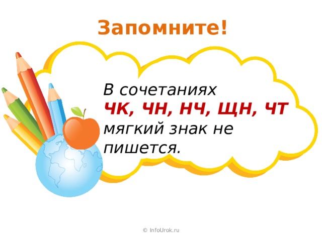 Запомните! В сочетаниях ЧК, ЧН, НЧ, ЩН, ЧТ мягкий знак не пишется. © InfoUrok.ru 