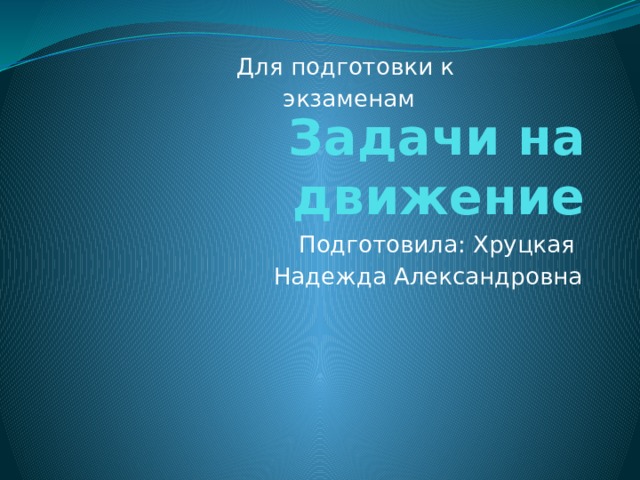 Для подготовки к  экзаменам Задачи на движение Подготовила: Хруцкая Надежда Александровна 