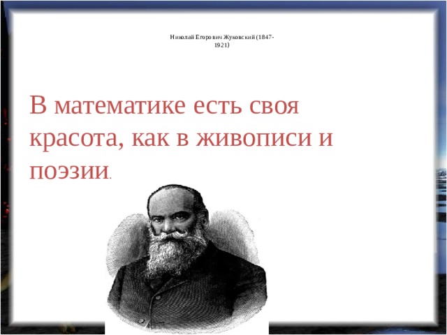   Николай Егорович Жуковский (1847-  1921 )   В математике есть своя красота, как в живописи и поэзии . 