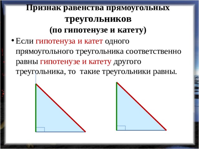 Признак равенства прямоугольных треугольников  (по гипотенузе и катету) Если гипотенуза и катет одного прямоугольного треугольника соответственно равны гипотенузе и катету другого треугольника, то такие треугольники равны. 