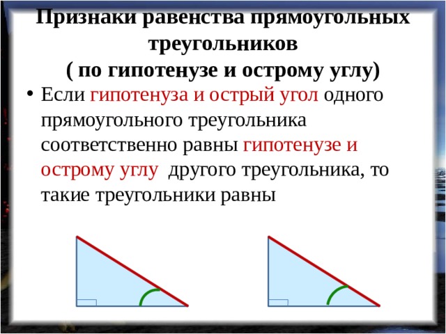 Признаки равенства прямоугольных треугольников  ( по гипотенузе и острому углу) Если гипотенуза и острый угол одного прямоугольного треугольника соответственно равны гипотенузе и острому углу другого треугольника, то такие треугольники равны 
