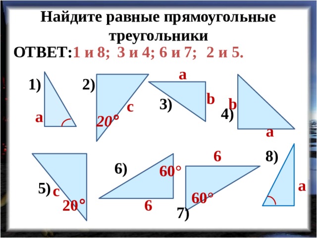 Найдите равные прямоугольные треугольники 2 и 5. 6 и 7; 3 и 4; 1 и 8; ОТВЕТ: a 2) 1) b 3) b с 4) a 20 ° a 8) 6 6) 60° a 5) с 60° 6 20 ° 7) 