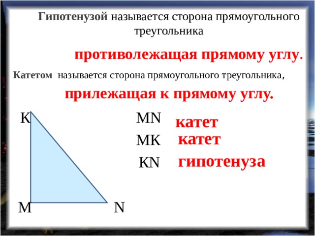 Гипотенузой называется сторона прямоугольного треугольника противолежащая прямому углу .  Катетом  называется сторона прямоугольного треугольника , прилежащая к прямому углу. MN К катет катет MК  гипотенуза КN M N 