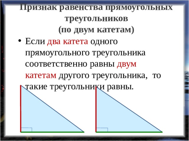 Признак равенства прямоугольных треугольников  (по двум катетам) Если два катета одного прямоугольного треугольника соответственно равны двум катетам другого треугольника, то такие треугольники равны. 
