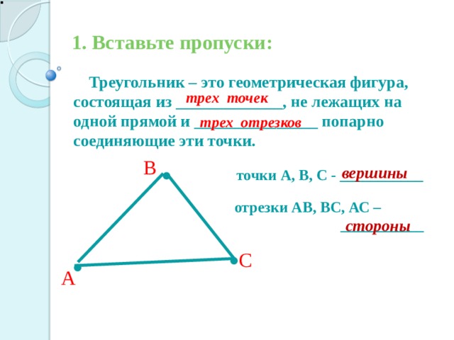 1. Вставьте пропуски:  Треугольник – это геометрическая фигура, состоящая из _____________, не лежащих на одной прямой и _______________ попарно соединяющие эти точки. трех точек трех отрезков . В вершины точки А, В, С - ___________ отрезки АВ, ВС, АС –  ___________ стороны . . С А 