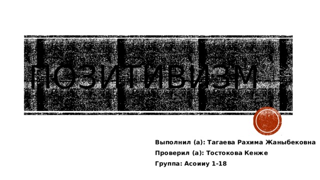 ПОЗИТИВИЗМ Выполнил (а): Тагаева Рахима Жаныбековна Проверил (а): Тостокова Кенже Группа: Асоииу 1-18 