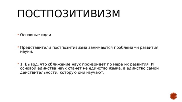 Постпозитивизм   Основные идеи Представители постпозитивизма занимаются проблемами развития науки. 1. Вывод, что сближение наук произойдет по мере их развития. И основой единства наук станет не единство языка, а единство самой действительности, которую они изучают. 