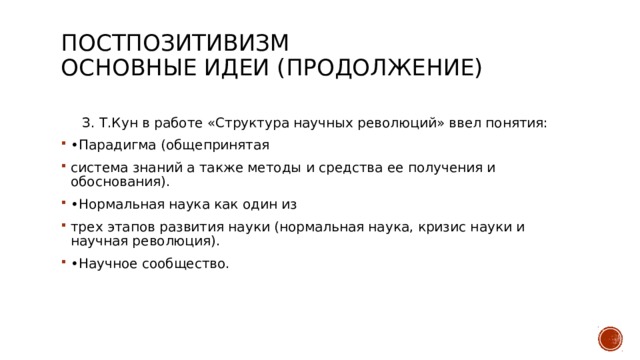 Постпозитивизм  Основные идеи (продолжение)    З. Т.Кун в работе «Структура научных революций» ввел понятия: • Парадигма (общепринятая система знаний а также методы и средства ее получения и обоснования). • Нормальная наука как один из трех этапов развития науки (нормальная наука, кризис науки и научная революция). • Научное сообщество. 