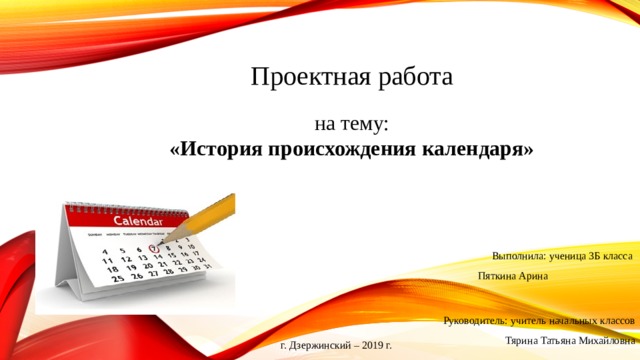 Проектная работа на тему: «История происхождения календаря»  Выполнила: ученица 3Б класса  Пяткина Арина Руководитель: учитель начальных классов  Тярина Татьяна Михайловна г. Дзержинский – 2019 г. 