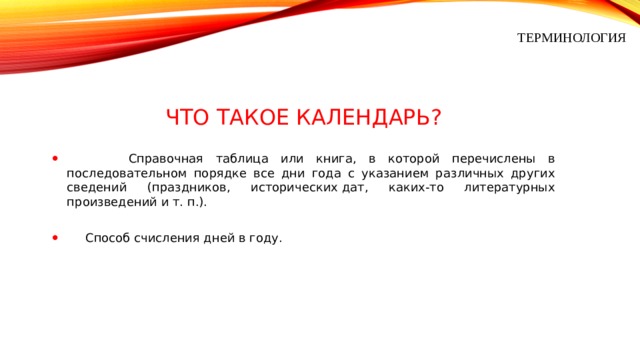 ТЕРМИНОЛОГИЯ ЧТО ТАКОЕ КАЛЕНДАРЬ?  Справочная таблица или книга, в которой перечислены в последовательном порядке все дни года с указанием различных других сведений (праздников, исторических дат, каких-то литературных произведений и т. п.).  Способ счисления дней в году. 