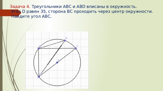 Задача 4. Треугольники АВС и ABD вписаны в окружность.  Угол D равен 35, сторона ВС проходить через центр окружности.  Найдите угол АВС.