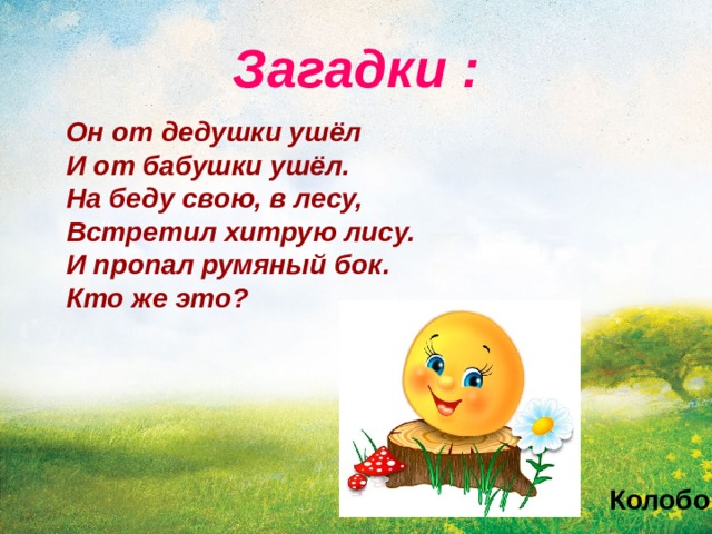Загадки : Он от дедушки ушёл  И от бабушки ушёл.  На беду свою, в лесу,  Встретил хитрую лису.  И пропал румяный бок. Кто же это? Колобок 