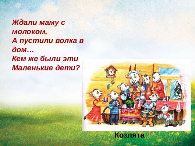 Ждали маму с молоком,  А пустили волка в дом…  Кем же были эти  Маленькие дети? Козлята 