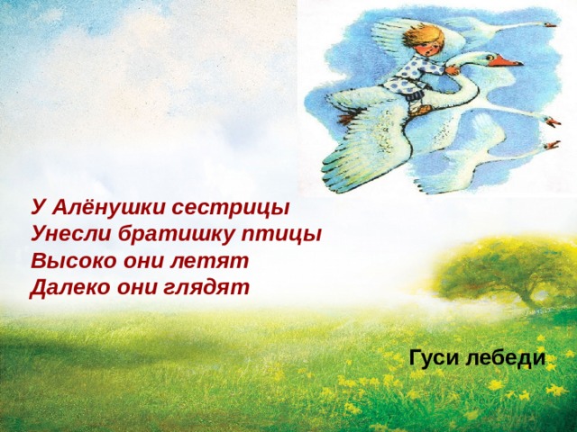 У Алёнушки сестрицы Унесли братишку птицы Высоко они летят Далеко они глядят Гуси лебеди 