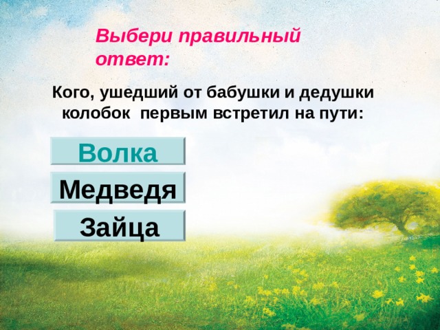 Выбери правильный ответ: Кого, ушедший от бабушки и дедушки  колобок первым встретил на пути: Волка Медведя Зайца 