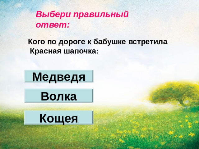 Выбери правильный ответ: Кого по дороге к бабушке встретила  Красная шапочка: Медведя Волка Кощея 