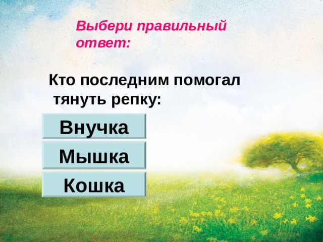 Выбери правильный ответ: Кто последним помогал  тянуть репку: Внучка Мышка Кошка 