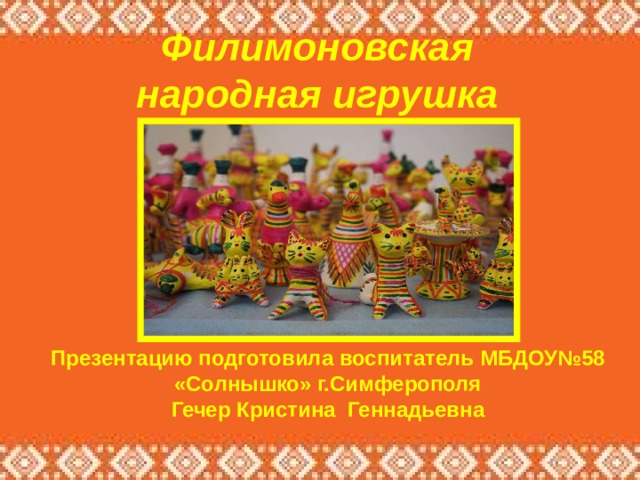 Филимоновская народная игрушка Презентацию подготовила воспитатель МБДОУ№58  «Солнышко» г.Симферополя Гечер Кристина Геннадьевна 