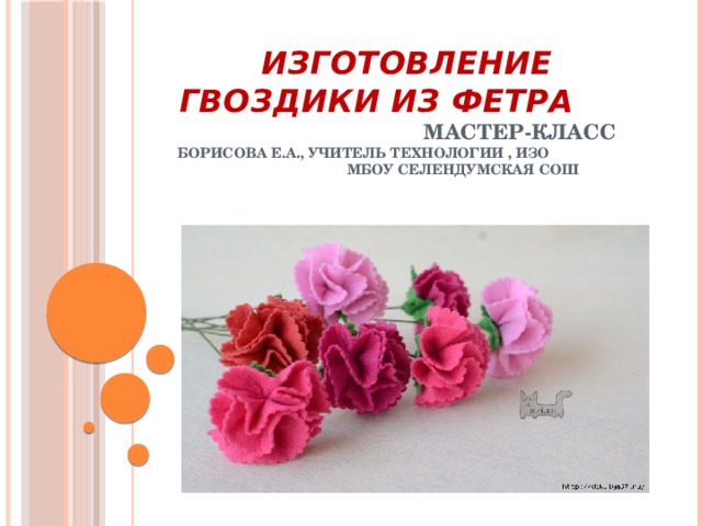 Изготовление гвоздики из фетра Мастер-класс  Борисова Е.А., учитель технологии , ИЗО МБОУ Селендумская сош 