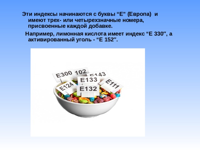  Эти индексы начинаются с буквы “Е” (Европа) и имеют трех- или четырехзначные номера, присвоенные каждой добавке.  Например, лимонная кислота имеет индекс “Е 330″, а активированный уголь - “Е 152″.  