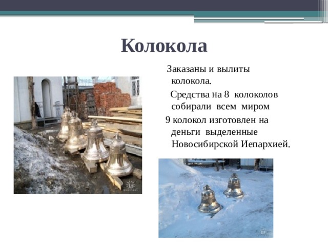 Колокола  Заказаны и вылиты колокола.  Средства на 8 колоколов собирали всем миром  9 колокол изготовлен на деньги выделенные Новосибирской Иепархией. 