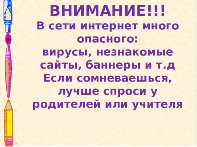 ВНИМАНИЕ!!! В сети интернет много опасного: вирусы, незнакомые сайты, баннеры и т.д Если сомневаешься, лучше спроси у родителей или учителя  