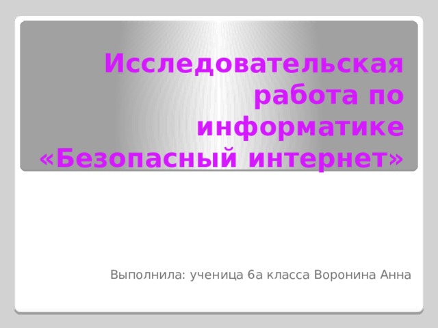 Исследовательская работа по информатике «Безопасный интернет» Выполнила: ученица 6а класса Воронина Анна 