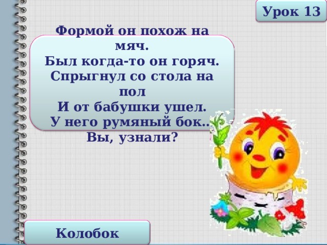 Урок 13 Формой он похож на мяч.  Был когда-то он горяч.  Спрыгнул со стола на пол  И от бабушки ушел.  У него румяный бок…  Вы, узнали? Колобок 