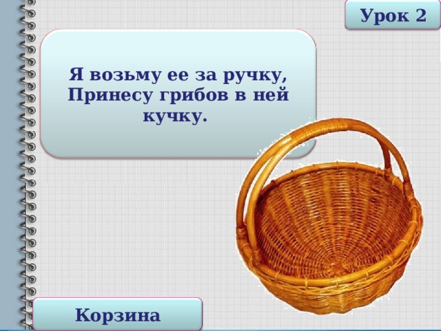 Урок 2 Я возьму ее за ручку,  Принесу грибов в ней кучку.  Корзина 