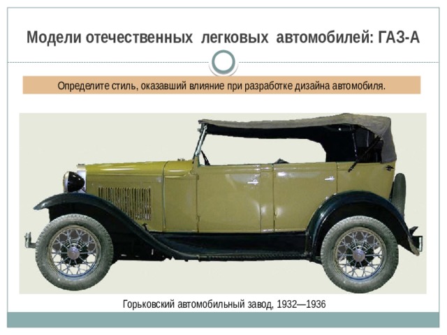 Модели отечественных легковых автомобилей: ГАЗ-А Определите стиль, оказавший влияние при разработке дизайна автомобиля.  Горьковский автомобильный завод, 1932—1936 
