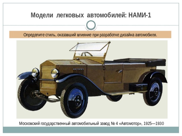 Модели легковых автомобилей: НАМИ-1 Определите стиль, оказавший влияние при разработке дизайна автомобиля.  Московский государственный автомобильный завод № 4 «Автомотор», 1925—1930 