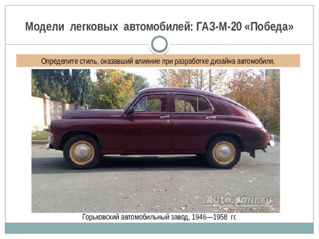 Модели легковых автомобилей: ГАЗ-М-20 «Победа» Определите стиль, оказавший влияние при разработке дизайна автомобиля. Горьковский автомобильный завод, 1946—1958 гг. 