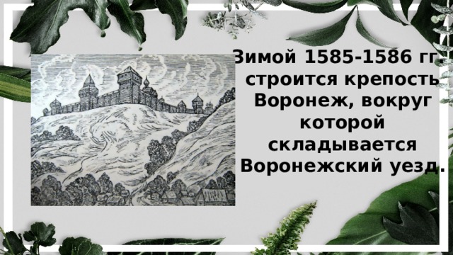 Зимой 1585-1586 гг. строится крепость Воронеж, вокруг которой складывается Воронежский уезд. 