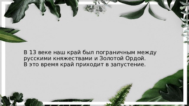 В 13 веке наш край был пограничным между русскими княжествами и Золотой Ордой.  В это время край приходит в запустение. 