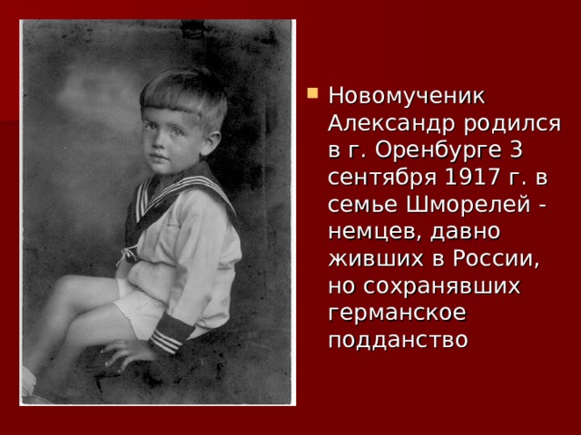 Новомученик Александр родился в г. Оренбурге 3 сентября 1917 г. в семье Шморелей - немцев, давно живших в России, но сохранявших германское подданство 