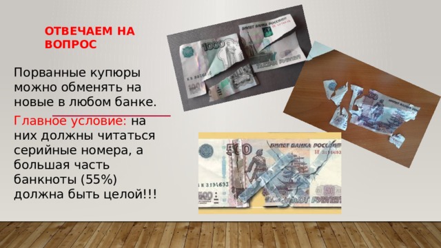 Отвечаем на вопрос Порванные купюры можно обменять на новые в любом банке. Главное условие: на них должны читаться серийные номера, а большая часть банкноты (55%) должна быть целой!!! 