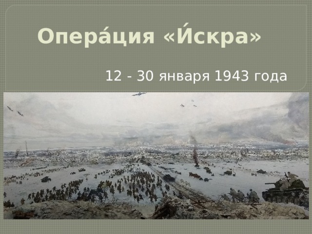 Опера́ция «И́скра»       12 - 30 января 1943 года  