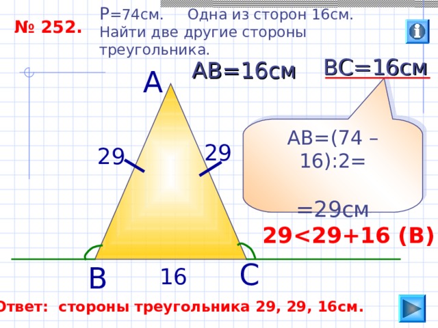 P =74 см. Одна из сторон 16см. Найти две другие стороны треугольника. № 252. ВС=16см АВ=16см А АВ=(74 –16):2= =29см 29 29 29  29 +16 ( В ) С В 16 Ответ: стороны треугольника 29, 29, 16см. 