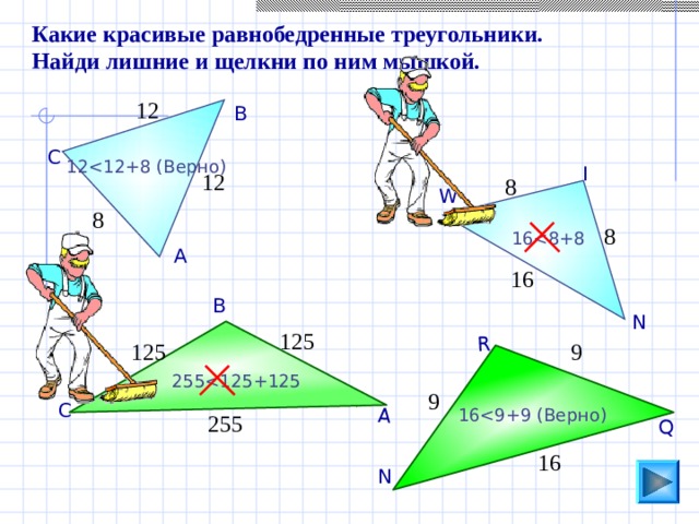 Q R А Какие красивые равнобедренные треугольники. Найди лишние и щелкни по ним мышкой. 12 В С 12 I 12 8 W 8 8 16 А 16 В N 125 9 125 255 9 С 16 255 16 N 