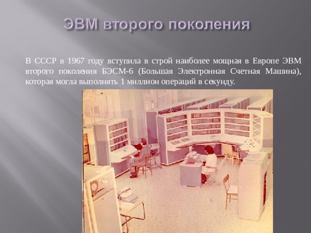  В СССР в 1967 году вступила в строй наиболее мощная в Европе ЭВМ второго поколения БЭСМ-6 (Большая Электронная Счетная Машина), которая могла выполнять 1 миллион операций в секунду. 