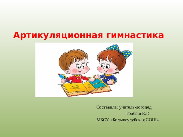 Артикуляционная гимнастика Составила: учитель-логопед  Голбаш Е.Г. МБОУ «Большеулуйская СОШ» 