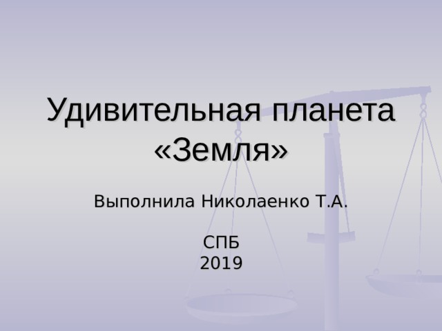 Удивительная планета «Земля» Выполнила Николаенко Т.А. СПБ 2019 